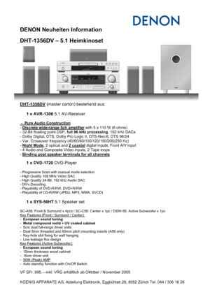 Page 1 
   
  
DENON Neuheiten Information  
 
DHT-1356DV – 5.1 Heimkinoset 
 
 
 
 
 
 
 
 
 
 
 
 
 
DHT-1356DV (master carton) bestehend aus:  
 
1 x AVR-1306 5.1 AV-Receiver 
 
 -  Pure Audio Construction  
- Discrete wide-range 5ch amplifier with 5 x 110 W (6 ohms) 
- 32-Bit floating point DSP, full 96 kHz processing, 192 kHz DACs 
- Dolby Digital, DTS, Dolby Pro Logic II, DTS-Neo:6, DTS 96/24 
- Var. Crossover frequency (40/60/80/100/120/150/200/250 Hz) 
- Night Mode, 2 optical and 2 coaxial digital...