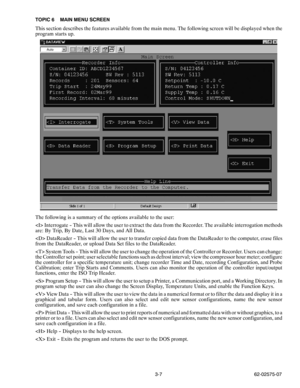 Page 243-7 62-02575-07 TOPIC 6 MAIN MENU SCREEN
This section describes the features available from the main menu. The following screen will be displayed when the
program starts up.
The following is a summary of the options available to the user:
 Interrogate -- This will allow the user to extract the data from the Recorder. The available interrogation methods
are: By Trip, By Date, Last 30 Days, and All Data.
 DataReader -- This will allow the user to transfer copied data from the DataReader to the computer,...