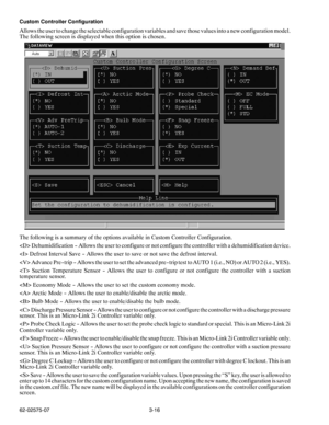 Page 333-16 62-02575-07 Custom Controller Configuration
Allows the user to change the selectable configuration variables and save those values into a new configuration model.
The following screen is displayed when this option is chosen.
The following is a summary of the options available in Custom Controller Configuration.
 Dehumidification -- Allows the user to configure or not configure the controller with a dehumidification device.
 Defrost Interval Save -- Allows the user to save or not save the defrost...