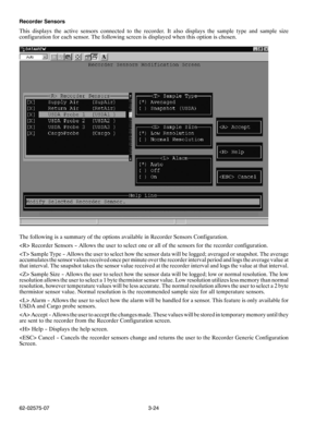 Page 413-24 62-02575-07 Recorder Sensors
This displays the active sensors connected to the recorder. It also displays the sample type and sample size
configuration for each sensor. The following screen is displayed when this option is chosen.
The following is a summary of the options available in Recorder Sensors Configuration.
 Recorder Sensors -- Allows the user to select one or all of the sensors for the recorder configuration.
 Sample Type -- Allows the user to select how the sensor data will be logged;...
