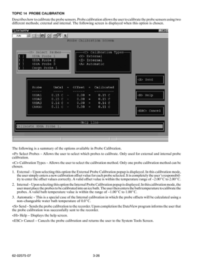 Page 433-26 62-02575-07 TOPIC 14 PROBE CALIBRATION
Describes how to calibrate the probe sensors. Probe calibration allows the user to calibrate the probe sensors using two
different methods; external and internal. The following screen is displayed when this option is chosen.
The following is a summary of the options available in Probe Calibration.
 Select Probes -- Allows the user to select which probes to calibrate. Only used for external and internal probe
calibration.
 Calibration Types -- Allows the user to...