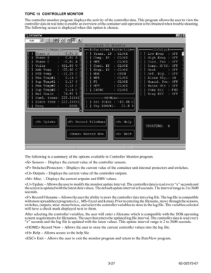 Page 443-27 62-02575-07 TOPIC 15 CONTROLLER MONITOR
The controller monitor program displays the activity of the controller data. This program allows the user to view the
controller data in real time to enable an overview of the container unit operation to be obtained when trouble shooting.
The following screen is displayed when this option is chosen.
The following is a summary of the options available in Controller Monitor program.
 Sensors -- Displays the current value of the controller sensors....