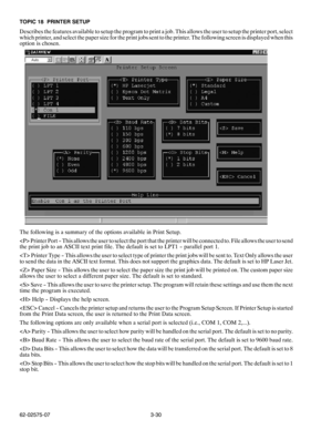 Page 473-30 62-02575-07 TOPIC 18 PRINTER SETUP
Describes the features available to setup the program to print a job. This allows the user to setup the printer port, select
which printer, and select the paper size for the print jobs sent to the printer. The following screen is displayed when this
option is chosen.
The following is a summary of the options available in Print Setup.
 Printer Port -- This allows the user to select the port that the printer will be connected to. File allows the user to send
the...