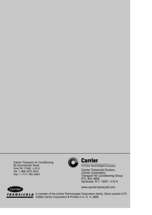 Page 19©2005 Carrier CorporationDPrinted in U. S. A. 0605A member of the United Technologies Corporation family. Stock symbol UTX
Carrier Transport Air Conditioning
50 Grumbacher Road
York PA 17402 U.S A
Tel: 1 --800 --673 --2431
Fax: 1 --717 --764 --0401
Carrier Transicold Division,
Carrier Corporation
Transport Air Conditioning Group
P.O. Box 4805
Syracuse, N.Y. 13221 U.S A
www.carrier.transicold.com 