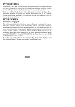 Page 71
INTRODUCTION
CONGRATULATIONS! Your decision to choose the InfinityRTouch Control puts
you in a select group of homeowners who understand the value of precise comfort
control and appreciate the simplicity of an easy --to --use, intuitive, control.
Your new Infinity Touch Control offers high quality comfort technology. Please
take a few moments to carefully read through this manual. Next set up a comfort
profile and schedule that makes sense for your lifestyle; then relax and enjoy the
new comfort of...