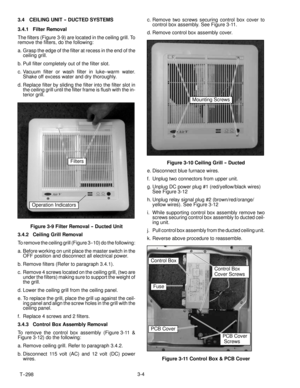 Page 28T-- 2983-4 3.4 CEILING UNIT -- DUCTED SYSTEMS
3.4.1 Filter Removal
The filters (Figure 3-9) are located in the ceiling grill. To
remove the filters, do the following:
a. Grasp the edge of the filter at recess in the end of the
ceiling grill.
b. Pull filter completely out of the filter slot.
c. Vacuum filter or wash filter in luke-- warm water.
Shake off excess water and dry thoroughly.
d. Replace filter by sliding the filter into the filter slot in
the ceiling grill until the filter frame is flush with...