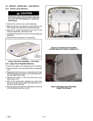 Page 34T-- 2983-10 3.6 SERVICE -- UPPER UNIT -- LOW PROFILE
3.6.1 Exterior Cover Removal
CAUTION
Coil fins are sharp. Use care when removing
the cover form the base pan to avoid per-
sonal injury.
To remove the exterior cover, do the following:
a. Before working on unit place the master switch in the
OFF position and disconnect all electrical power.
b. Remove (8) screws securing the unit cover to the
base pan assembly. See Figure 3-26.
c. Carefully lift the exterior cover off of the unit base pan
assembly.
d....