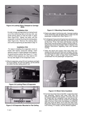 Page 22T--311
2-4
Figure 2-8 Locking Pliers Clamped to Carriage
Bolts
Installation Hint
In order to keep carriage bolts from being forced
out of the reinforcing rails on the bus roof, use
small locking pliers to hold the bolts in place
(See Figure 2-8). Tighten the bolts until the
evaporator is almost touching the locking pliers
(See Figure 2-9). Remove the locking pliers
and continue tightening as described in step 14
Installation Hint
For ease in installing the evaporator cover on
buses with heavily contoured...