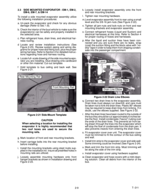 Page 27T--311
2-9 2.3 SIDE MOUNTED EVAPORATOR - EM-1, EM-2,
EM-6, EM-7, & EM-14
To install a side mounted evaporator assembly utilize
the following installation procedures:
a. Un-pack the evaporator and check for any obvious
damage (Refer to Sec 1.8).
b. Check the interior of the bus/vehicle to make sure the
evaporator(s) can be safely and properly installed in
the selected area.
c. Plan refrigerant hose, drain lines, and electrical har-
ness routing.
d Locate and review installation instructions (See
Figure...