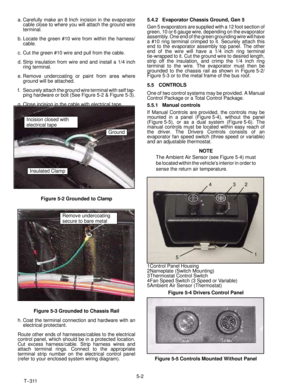 Page 635-2
T--311 a. Carefully make an 8 Inch incision in the evaporator
cable close to where you will attach the ground wire
terminal.
b. Locate the green #10 wire from within the harness/
cable.
c. Cut the green #10 wire and pull from the cable.
d. Strip insulation from wire end and install a 1/4 inch
ring terminal.
e. Remove undercoating or paint from area where
ground will be attached.
f. Securely attach the ground wire terminal with self tap-
ping hardware or bolt (See Figure 5-2 & Figure 5-3).
g. Close...