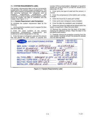 Page 84T--311
11 - 5 11.1 SYSTEM REQUIREMENTS LABEL
The system requirements label must be conveniently
located within the vehicle’s engine compartment. This
label, when properly completed by the installer, will give
the servicing technician the refrigerant and oil
charge(s), evaporator(s), condenser(s), and
compressor(s) serial numbers, the drive belt(s) number,
mount kit number, the date of installation and the
installer (See Figure 11-1).
11.1.1 System Requirement Label Completion
To complete the system...