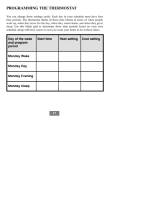 Page 1917
PROGRAMMING THE THERMOSTAT
You can change those settings easily. Each day in your schedule must have four
time periods. The thermostat thinks of these time blocks in terms of when people
wake up, when they leave for the day, when they return home, and when they go to
sleep. Use this blank grid to determine those time periods based on your own
schedule along with how warm or cool you want your home to be at those times.
Day of the week
and program
periodStart timeHeat settingCool setting
Monday Wake...