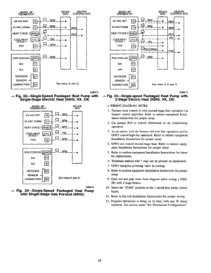 Page 10  
MODELHP 
THERMOSTAT 
24VACHOT[_ 
24MACCOMM 
HEATSTAGE2 
COOL/HEAT 
STAGE1 
FAN 
RVSCOOLING 
N/A[] 
N/A[] 
I-I  _____E_.D__ 
____B.R_N__ 
___YEL__ SPLICEHEATER 
BOXCONTROLBOX 
_____w_Un.-oI 
-4I 
_4 
I 
-°I 
I____1 
Seenotes8,and12 
A98472 
-_Fig.22--Single-SpeedPackagedHeatPumpwith 
Single-StageElectricHeat(50HS,HX,ZH) 
MODELHP 
THERMOSTAT 
24MACHOT[_ 
24VACCOMM[_ 
HEATSTAGE2 
COOL/HEAT 
STAGE1 
FAN[_ 
RVSCOOLING 
N/A[] 
N/A[] SPLICE 
BOX 
____B_RN__-4 
._£__w____--e 
,___--YEL-----4...