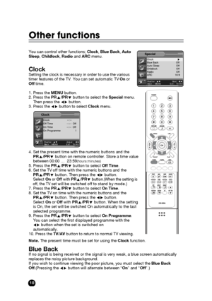 Page 1818
Other functions
You can control other functions; Clock, Blue Back, Auto
Sleep, Childlock, Radioand ARCmenu. 
ClockSetting the clock is necessary in order to use the various 
timer features of the TV. You can set automatic TV Onor 
Offtime.
1. Press the MENUbutton.
2. Press the PRx/PRybutton to select the Specialmenu. 
Then press the Ïqbutton.
3. Press the Ïqbutton to select Clockmenu.
4. Set the present time with the numeric buttons and the 
PRx/PRybutton on remote controller. Store a time value...