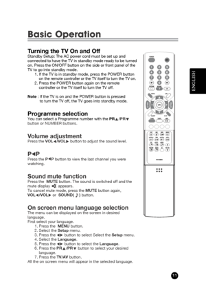 Page 11ENGLISH
11
Turning the TV On and OffStandby Setup: The AC power cord must be set up and
connected to have the TV in standby mode ready to be turned
on. Press the ON/OFF button on the side or front panel of the
TV to go into standby mode.
1. If the TV is in standby mode, press the POWER button
on the remote controller or the TV itself to turn the TV on.2. Press the POWER button again on the remote
controller or the TV itself to turn the TV off.
Note: If the TV is on and the POWER button is pressed 
to...