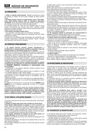 Page 5454
MĂSURI DE SIGURANŢĂVYŽADUJÚ DÔSLEDNÉ DODRŽIAVANIE
1) Citiţi cu atenţie instrucţiunile. Studiaţi comenzile și modul
de utilizare al mașinii de tuns iarba. Învăţaţi să opriţi motorul
rapid.
2) Folosiţi mașina numai în scopul pentru care a fost fabri-
cată, adică pentru tăierea ierbii și colectarea deșeurilor
rezultante. Orice altă aplicaţie este periculoasă și poate condu-
ce la dăunarea lucrurilor sau vătămarea persoanelor.
3) Folosirea mașinii de copii sau de persoane care nu și-au
însușit...