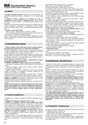 Page 6262
SIGURNOSNA PRAVILAKOJIH SE TREBA STROGO PRIDRŽAVATI
1) Pažljivo pročitati uputstva.Upoznati se sa komandama i sa
pravilnim korišćenjem kosilice. Naučite da brzo zaustavljate
motor.
2) Koristiti kosilicu isključivo za namene za koje je
predviđena, tj. za košenje i skupljanje trave.Svako drugo
korišćenje može biti opasno i može prouzrokovati štete po lica
i/ili stvari.
3) Nikako ne dozvoliti da kosilicu koriste deca ili osobe koje nisu
dobro upoznate sa uputstvom za korišćenje. Lokalni zakoni
mogu da...