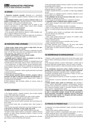 Page 4848
VARNOSTNI PREDPISI 
KI JIH JE TREBA NATANČNO UPOŠTEVATI
1) Natančno preberite navodila. Seznanite se s kontrolnimi
ročicami in s pravilno uporabo kosilnice. Naučite se hitro ustaviti
motor.
2) 
Uporabljajte kosilnico samo za namen, kateremu služi, t.j. za
košnjo in pobiranje trave. Uporaba kosilnice v druge namene je
lahko nevarna in lahko povzroči poškodbe stroja.
3) Ne pustite, da kosilnico uporabljajo otroci ali osebe, ki niso
zadostno seznanjene z navodili. Lokalni zakoni lahko določajo
spodnjo...