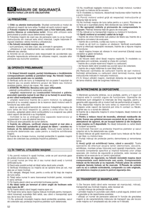 Page 5252
MĂSURI DE SIGURANŢĂRESPECTAREA LOR ESTE OBLIGATORIE
1) Citiţi cu atenţie instrucţiunile. Studiaţi comenzile și modul de
utilizare al mașinii de tuns iarba. Învăţaţi să opriţi motorul rapid.
2) Folosiţi mașina în scopul pentru care a fost fabricată, adică
pentru tăierea și colectarea ierbii. Orice altă utilizare este
periculoasă și poate cauza deteriorarea mașinii.
3) Folosirea mașinii de copii sau de persoane care nu și-au însușit
instrucţiunile din manual este strict interzisă. Legile naţionale în...