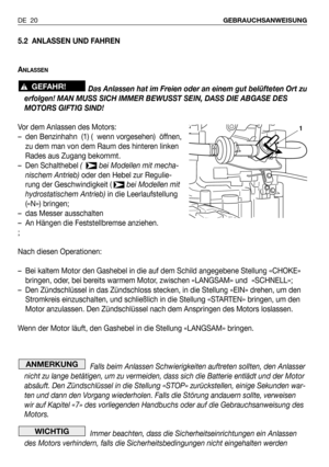 Page 1115.2 ANLASSEN UND FAHREN
A
NLASSEN
Das Anlassen hat im Freien oder an einem gut belüfteten Ort zu
erfolgen! MAN MUSS SICH IMMER BEWUSST SEIN, DASS DIE ABGASE DES
MOTORS GIFTIG SIND!
Vor dem Anlassen des Motors:
– den Benzinhahn  (1) (  wenn vorgesehen)  öffnen,
zu dem man von dem Raum des hinteren linken
Rades aus Zugang bekommt.
– Den Schalthebel (   bei Modellen mit mecha-
nischem Antrieb)oder den Hebel zur Regulie-
rung der Geschwindigkeit ( bei Modellen mit
hydrostatischem Antrieb)in die...