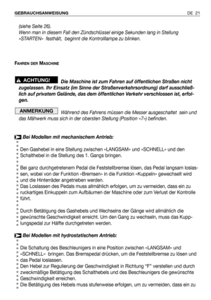 Page 112DE 21 GEBRAUCHSANWEISUNG 
(siehe Seite 26).
Wenn man in diesem Fall den Zündschlüssel einige Sekunden lang in Stellung
«STARTEN»  festhält,  beginnt die Kontrolllampe zu blinken.
F
AHREN DERMASCHINE
Die Maschine ist zum Fahren auf öffentlichen Straßen nicht
zugelassen. Ihr Einsatz (im Sinne der Straßenverkehrsordnung) darf ausschließ-
lich auf privatem Gelände, das dem öffentlichen Verkehr verschlossen ist, erfol-
gen.
Während des Fahrens müssen die Messer ausgeschaltet  sein und
das Mähwerk muss sich in...