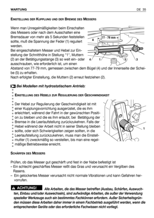 Page 126EINSTELLUNG DERKUPPLUNG UND DERBREMSE DESMESSERS
Wenn man Unregelmäßigkeiten beim Einschalten
des Messers oder nach dem Ausschalten eine
Bremsdauer von mehr als 5 Sekunden feststellen
sollte, muß die Spannung der Feder (1) reguliert
werden. 
Bei eingeschaltetem Messer und Hebel zur Ein-
stellung der Schnitthöhe in Stellung 1, Muttern
(2) an der Betätigungsstange (3) so weit ein- oder
ausschrauben, wie erforderlich ist, um einen
Abstand von 77-79 mm, gemessen zwischen dem Bügel (4) und der Innenseite der...