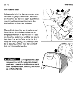 Page 131AUF DIESEITE LEGEN
Falls es erforderlich ist, bequem zu den unte-
ren Teilen Zugang zu bekommen, kann man
die Maschine auf die Seite legen. Zuerst muss
man den Auffangsack ausbauen und den
Kraftstofftank vollkommen entleeren.
Man stellt die Maschine auf eine ebene und
feste Fläche, zicht die Feststellbremse ein,
bringt das Mähwerk in die Position «7», fasst
die Maschine an Lenkrad und Sitz fest an und
legt sie auf die rechte Seite, wobei der Auf-
fangsack (wie angezeigt) als Unterlage dient.
Es ist...