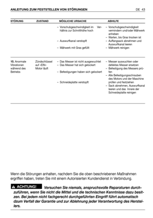 Page 134DE 43 ANLEITUNG ZUM FESTSTELLEN VON STÖRUNGEN
STÖRUNG ZUSTAND MÖGLICHE URSACHE ABHILFE
10. Anormale
Vibrationen
während des
BetriebsZündschlüssel
auf «EIN»
Motor läuft– Vorschubgeschwindigkeit im     Ver-
hältnis zur Schnitthöhe hoch
– Auswurfkanal verstopft
– Mähwerk mit Gras gefüllt
– Das Messer ist nicht ausgewuchtet
– Das Messer hat sich gelockert
– Befestigungen haben sich gelockert
– Schneideplatte verstopft – Vorschubgeschwindigkeit
vermindern und/oder Mähwerk
anheben
– Warten, bis Gras trocken...