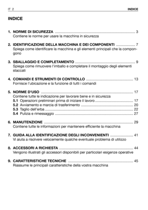 Page 138INDICE
1. NORME DI SICUREZZA................................................................................ 3
Contiene le norme per usare la macchina in sicurezza
2.  IDENTIFICAZIONE DELLA MACCHINA E DEI COMPONENTI................... 7
Spiega come identificare la macchina e gli elementi principali che la compon-
gono
3. SBALLAGGIO E COMPLETAMENTO............................................................ 9
Spiega come rimuovere l’imballo e completare il montaggio degli elementi
staccati
4. COMANDI E...