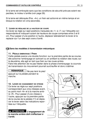 Page 16Si la lame est embrayée sans que les conditions de sécurité prévues soient res-
pectées, le moteur sarrête (voir page 26).
Si la lame est débrayée (Pos. «A»), un frein est actionné en même temps et en
bloque la rotation en cinq secondes.
7. L
EVIER DE RÉGLAGE DE LA HAUTEUR DE COUPE
Ce levier se règle sur sept positions marquées de «1» à «7» sur l’étiquette cor-
respondante et indiquant autant de hauteurs de coupe comprises entre 3 et 8
cm. Pour passer dune position à l’autre, déplacer latéralement le...