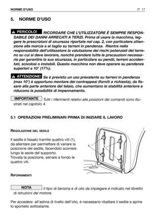 Page 153IT 17 NORME D’USO
5. NORME D’USO
RICORDARE CHE L’UTILIZZATORE È SEMPRE RESPON-
SABILE DEI DANNI ARRECATI A TERZI. Prima di usare la macchina, leg-
gere le prescrizioni di sicurezza riportate nel cap. 2, con particolare atten-
zione alla marcia e al taglio su terreni in pendenza.  Rientra nella
responsabilità dell’utilizzatore la valutazione dei rischi potenziali del terre-
no su cui si deve lavorare, nonchè prendere tutte le precauzioni necessa-
rie per garantire la sua sicurezza, in particolare su...