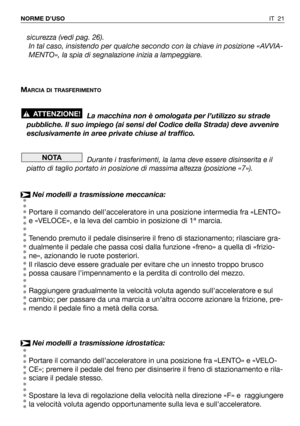 Page 157IT 21 NORME D’USO
sicurezza (vedi pag. 26).
In tal caso, insistendo per qualche secondo con la chiave in posizione «AVVIA-
MENTO», la spia di segnalazione inizia a lampeggiare.
M
ARCIA DI TRASFERIMENTO
La macchina non è omologata per l’utilizzo su strade
pubbliche. Il suo impiego (ai sensi del Codice della Strada) deve avvenire
esclusivamente in aree private chiuse al traffico.
Durante i trasferimenti, la lama deve essere disinserita e il
piatto di taglio portato in posizione di massima altezza...