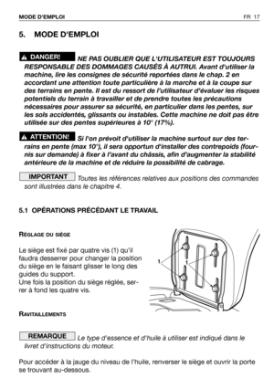 Page 18FR 17 MODE DEMPLOI 
5. MODE DEMPLOI 
NE PAS OUBLIER QUE LUTILISATEUR EST TOUJOURS
RESPONSABLE DES DOMMAGES CAUSÉS À AUTRUI. Avant dutiliser la
machine, lire les consignes de sécurité reportées dans le chap. 2 en
accordant une attention toute particulière à la marche et à la coupe sur
des terrains en pente. Il est du ressort de l’utilisateur d’évaluer les risques
potentiels du terrain à travailler et de prendre toutes les précautions
nécessaires pour assurer sa sécurité, en particulier dans les pentes,...