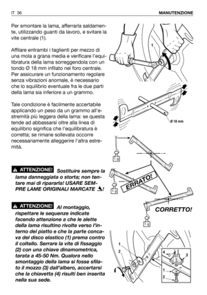 Page 172Per smontare la lama, afferrarla saldamen-
te, utilizzando guanti da lavoro, e svitare la
vite centrale (1).
Affilare entrambi i taglienti per mezzo di
una mola a grana media e verificare l’equi-
libratura della lama sorreggendola con un
tondo Ø 18 mm infilato nel foro centrale.
Per assicurare un funzionamento regolare
senza vibrazioni anomale, è necessario
che lo squilibrio eventuale fra le due parti
della lama sia inferiore a un grammo.
Tale condizione è facilmente accertabile
applicando un peso da un...