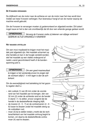 Page 214DEV-SNAREN VERVANGEN
De drijfkracht van de motor naar de achteras en van de motor naar het mes wordt door
middel van twee V-snaren verkregen. Hun levensduur hangt af van de manier waarop de
machine wordt gebruikt.
Om de V-snaren te vervangen moeten zij gedemonteerd en afgesteld worden. Dit luistert
nogal nauw en het is dan ook onontbeerlijk dat dit door een erkende garage gedaan wordt.
Vervang de V-snaren zodra zij tekenen van slijtage vertonen!
GEBRUIK ALTIJD ORIGINELE V-SNAREN!
H
ET MAAIDEK AFSTELLEN...