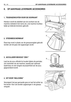 Page 225NL 44OP AANVRAAG LEVERBARE ACCESSOIRES 
8.OP AANVRAAG LEVERBARE ACCESSOIRES
1. TEGENGEWICHTEN VOOR  DE VOORKANT
Hierdoor wordt de stabiliteit aan de voorkant van de
machine verbeterd met name als u de machine hoofdza-
kelijk op hellende terreinen gebruikt.
2. STEENBESCHERMKAP
Deze kap moet in plaats van de grasopvangbak gebruikt
worden als het gras niet opgevangen wordt.
3. ACCULADER BEHOUD “CB01”
Laat toe de accu efficiënt te houden tijdens de periodes
van inactiviteit van de machine, waarbij een...