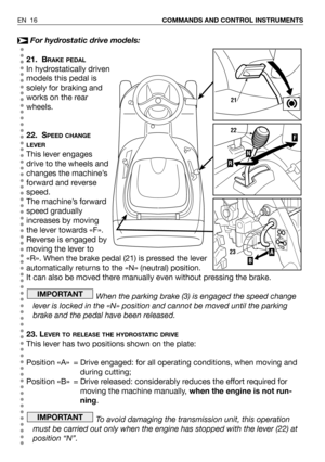 Page 62For hydrostatic drive models:
21. B
RAKE PEDAL
In hydrostatically driven
models this pedal is
solely for braking and
works on the rear
wheels.
22. S
PEED CHANGE
LEVER
This lever engages
drive to the wheels and
changes the machine’s
forward and reverse
speed.
The machine’s forward
speed gradually
increases by moving
the lever towards «F».
Reverse is engaged by
moving the lever to
«R». When the brake pedal (21) is pressed the lever
automatically returns to the «N» (neutral) position.
It can also be moved...