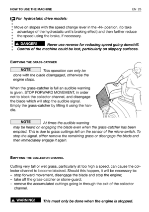 Page 71For  hydrostatic drive models:
Move on slopes with the speed change lever in the «N» position, (to take
advantage of the hydrostatic units braking effect) and then further reduce
the speed using the brake, if necessary.
Never use reverse for reducing speed going downhill.
Control of the machine could be lost, particularly on slippery surfaces.
E
MPTYING THE GRASS-CATCHER
This operation can only be
done with the blade disengaged, otherwise the
engine stops.
When the grass-catcher is full an audible...