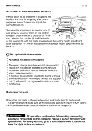 Page 81ADJUSTMENT TO BLADE ENGAGEMENT AND BRAKE
If there seem to be problems in engaging the
blade or the time for stopping after disen-
gagement is over 5 seconds, adjust the
spring tension (1). 
To make this adjustment, loosen the nuts (2)
and screw or unscrew them on the control
rod (3) in order to obtain a distance of 77-79
mm between the bracket (4) and the inside
of the washer (5), with the blade engaged and the cutting height adjustment
lever at position “1”. When the adjustment has been made, screw the...