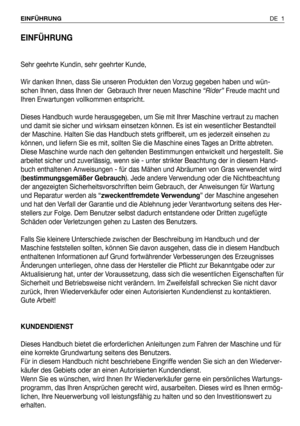 Page 92EINFÜHRUNG
Sehr geehrte Kundin, sehr geehrter Kunde,
Wir danken Ihnen, dass Sie unseren Produkten den Vorzug gegeben haben und wün-
schen Ihnen, dass Ihnen der  Gebrauch Ihrer neuen Maschine “Rider”Freude macht und
Ihren Erwartungen vollkommen entspricht.
Dieses Handbuch wurde herausgegeben, um Sie mit Ihrer Maschine vertraut zu machen
und damit sie sicher und wirksam einsetzen können. Es ist ein wesentlicher Bestandteil
der Maschine. Halten Sie das Handbuch stets griffbereit, um es jederzeit einsehen...