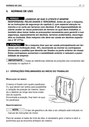 Page 18PT 17 NORMAS DE USO
5. NORMAS DE USO
LEMBRAR-SE QUE O UTENTE É SEMPRE
RESPONSÁVEL PELOS DANOS A TERCEIROS. Antes de usar a máquina,
ler as instruções de segurança do capítulo 2, com especial atenção na
marcha e no corte em terrenos com declives. É de responsabilidade do
utente avaliar os riscos potenciais do terreno no qual deve trabalhar, e
também deve tomar todas as precauções necessárias para garantir a sua
segurança, especialmente em declives, terrenos acidentados, escorrega-
dios ou instáveis. Esta...