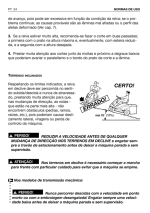 Page 25de avanço, pois pode ser excessiva em função da condição da relva; se o pro-
blema continuar, as causas prováveis são as lâminas mal afiadas ou o perfil das
aletas deformado (Ver cap. 7).
3.Se a relva estiver muito alta, recomenda-se fazer o corte em duas passadas;
a primeira com o prato na altura máxima e, eventualmente, com esteira reduzi-
da, e a segunda com a altura desejada.
4.Prestar muita atenção aos cortes junto às moitas e próximo a degraus baixos
que poderiam avariar o paralelismo e o bordo do...