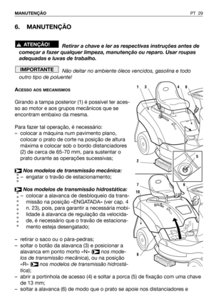 Page 306. MANUTENÇÃO
Retirar a chave e ler as respectivas instruções antes de
começar a fazer qualquer limpeza, manutenção ou reparo. Usar roupas
adequadas e luvas de trabalho.
Não deitar no ambiente óleos vencidos, gasolina e todo
outro tipo de poluente!
A
CESSO AOS MECANISMOS
Girando a tampa posterior (1) é possível ter aces-
so ao motor e aos grupos mecânicos que se
encontram embaixo da mesma.
Para fazer tal operação, é necessário:
– colocar a máquina num pavimento plano,
colocar o prato de corte na posição...