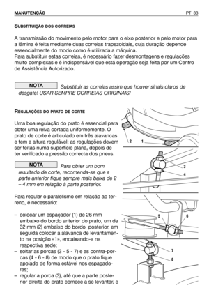 Page 34SUBSTITUIÇÃO DOS CORREIAS
A transmissão do movimento pelo motor para o eixo posterior e pelo motor para
a lâmina é feita mediante duas correias trapezoidais, cuja duração depende
essencialmente do modo como é utilizada a máquina.
Para substituir estas correias, é necessário fazer desmontagens e regulações
muito complexas e é indispensável que está operação seja feita por um Centro
de Assistência Autorizado.
Substituir as correias assim que houver sinais claros de
desgate! USAR SEMPRE CORREIAS ORIGINAIS!...