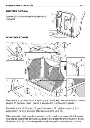 Page 12MONTAŽA SJEDALA
Sjedalo (1) montirati na ploču (2) pomoću
vijaka (3).
UGRADNJA KOŠARE
Najprije treba montirati okvir, spojivši gornji dio (1), koji obuhvaća otvor, s donjim
dijelom (2) pomoću vijaka i matica iz opreme (3), u prikazanom slijedu..
Postavite kutne pločice (4) i (5), pazeći na desnu (R
) i lijevu stranu (L), i
pričvrstite ih na okvir pomoću četiri samonarezna vijka (6).
Tako sastavljen okvir uvucite u platneni omot i pravilno ga postavite duž temelj-
nog oboda. Uz pomoć odvijača (7)...