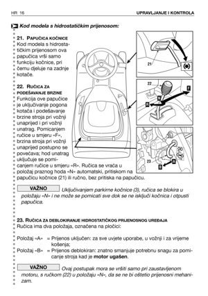 Page 17Kod modela s hidrostatičkim prijenosom:
21. PAPUČICA KOČNICE
Kod modela s hidrosta-
tičkim prijenosom ova
papučica vrši samo
funkciju kočnice, pri
čemu djeluje na zadnje
kotače. 
22. RUČICA ZA
PODEŠAVANJE BRZINE
Funkcija ove papučice
je uključivanje pogona
kotača i podešavanje
brzine stroja pri vožnji
unaprijed i pri vožnji
unatrag. Pomicanjem
ručice u smjeru «F»,
brzina stroja pri vožnji
unaprijed postupno se
povećava; hod unatrag
uključuje se pomi-
canjem ručice u smjeru «R». Ručica se vraća u
položaj...