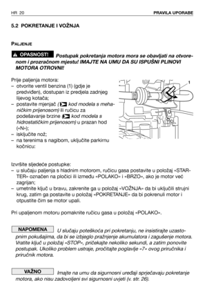 Page 215.2 POKRETANJE I VOŽNJA
P
ALJENJE
Postupak pokretanja motora mora se obavljati na otvore-
nom i prozračnom mjestu! IMAJTE NA UMU DA SU ISPUŠNI PLINOVI
MOTORA OTROVNI!
Prije paljenja motora:
–otvorite ventil benzina (1) (gdje je
predviđen), dostupan iz predjela zadnjeg
lijevog kotača;
–postavite mjenjač 
(  kod modela s meha-
ničkim prijenosom)
ili ručicu za
podešavanje brzine 
(kod modela s
hidrostatičkim prijenosom)
u prazan hod
(«N»);
–isključite nož;
–na terenima s nagibom, uključite parkirnu...