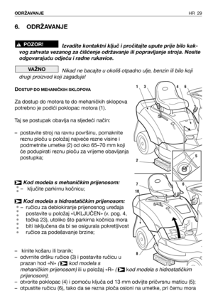 Page 306. ODRŽAVANJE
Izvadite kontaktni ključ i pročitajte upute prije bilo kak-
vog zahvata vezanog za čišćenje održavanje ili popravljanje stroja. Nosite
odgovarajuću odjeću i radne rukavice.
Nikad ne bacajte u okoliš otpadno ulje, benzin ili bilo koji
drugi proizvod koji zagađuje!
DOSTUP DO MEHANIČKIH SKLOPOVA
Za dostup do motora te do mehaničkih sklopova
potrebno je podići poklopac motora (1).
Taj se postupak obavlja na sljedeći način:
–postavite stroj na ravnu površinu, pomaknite
reznu ploču u položaj...