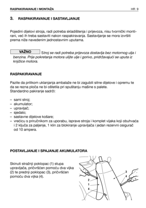 Page 103.RASPAKIRAVANJE I SASTAVLJANJE
Pojedini dijelovi stroja, radi potreba skladištenja i prijevoza, nisu tvornički monti-
rani, već ih treba sastaviti nakon raspakiravanja. Sastavljanje se mora izvršiti
prema niže navedenim jednostavnim uputama.
S
troj se radi potreba prijevoza dostavlja bez motornog ulja i
benzina. Prije pokretanja motora ulijte ulje i gorivo, pridržavajući se uputa iz
knjižice motora.
RASPAKIRAVANJE
Pazite da prilikom uklanjanja ambalaže ne bi zagubili sitne dijelove i opremu te
da se...