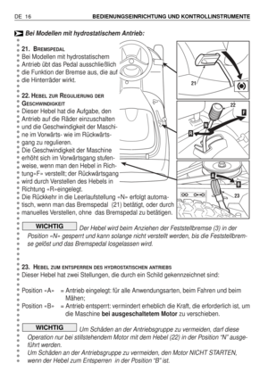 Page 105Bei Modellen mit hydrostatischem Antrieb:
21. B
REMSPEDAL
Bei Modellen mit hydrostatischem
Antrieb übt das Pedal ausschließlich
die Funktion der Bremse aus, die auf
die Hinterräder wirkt.
22. H
EBEL ZURREGULIERUNG DER
GESCHWINDIGKEIT
Dieser Hebel hat die Aufgabe, den
Antrieb auf die Räder einzuschalten
und die Geschwindigkeit der Maschi-
ne im Vorwärts- wie im Rückwärts-
gang zu regulieren.
Die Geschwindigkeit der Maschine
erhöht sich im Vorwärtsgang stufen-
weise, wenn man den Hebel in Rich-
tung«F»...